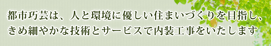 都市巧芸は、人と環境に優しい住まいづくりを目指し、きめ細やかな技術とサービスで内装工事をいたします